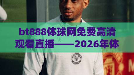 bt888体球网免费高清观看直播——2026年体育迷必备的免费高清直播平台