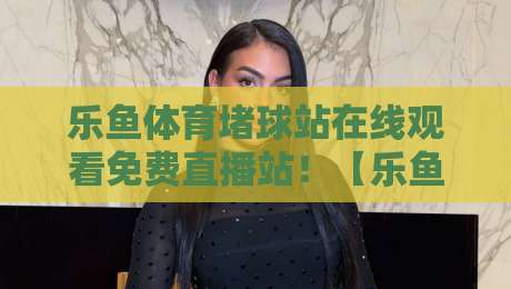 乐鱼体育堵球站在线观看免费直播站!【乐鱼体育】2026年最新观赛指南