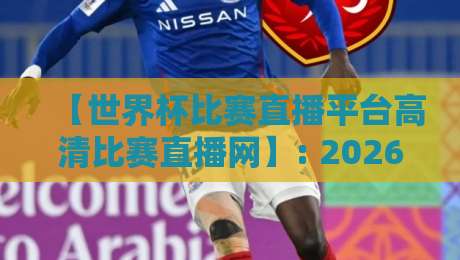 【世界杯比赛直播平台高清比赛直播网】: 2026年观赛指南，这些细节你注意过吗？