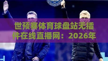 世预赛体育球盘站无插件在线直播网：2026年球迷观赛新选择（世预赛）