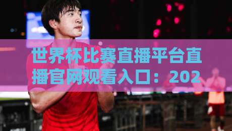 世界杯比赛直播平台直播官网观看入口：2026年最全观赛指南与避坑技巧