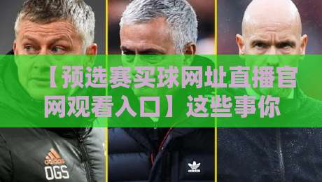 【预选赛买球网址直播官网观看入口】这些事你最好先弄清楚