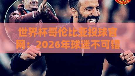世界杯哥伦比亚投球官网:2026年球迷不可错过的互动平台 世界杯哥伦比亚投球官网:2026年球迷不可错过的互动平台