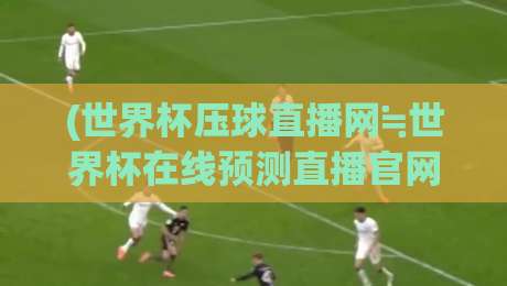 (世界杯压球直播网≒世界杯在线预测直播官网观看入口)，2026年观赛新姿势你Get了吗？