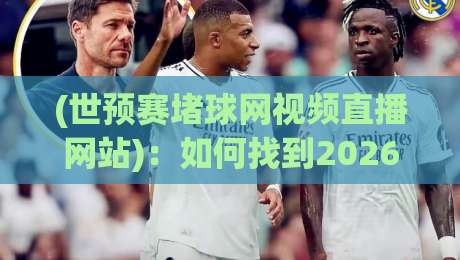 (世预赛堵球网视频直播网站)：如何找到2026世预赛纯净直播通道？