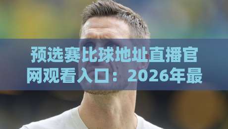 预选赛比球地址直播官网观看入口:2026年最新指南与实战技巧