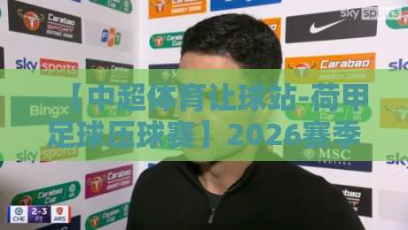 【中超体育让球站-荷甲足球压球赛】2026赛季实战策略:从数据到心态的完整指南 【中超体育让球站-荷甲足球压球赛】2026赛季实战策略:从数据到心态的完整指南