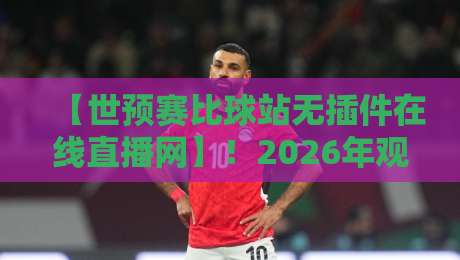 【世预赛比球站无插件在线直播网】!2026年观赛新选择,这几家平台爽到飞起