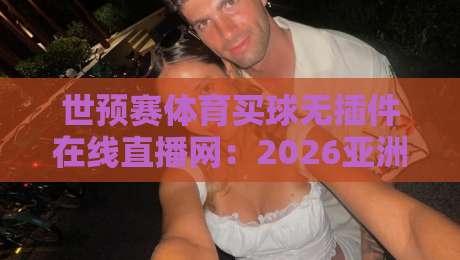 世预赛体育买球无插件在线直播网：2026亚洲区预选赛免费观看全攻略