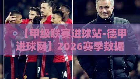 【甲级联赛进球站-德甲进球网】2026赛季数据盘点,谁才是真正的效率之王? 【甲级联赛进球站-德甲进球网】2026赛季数据盘点,谁才是真正的效率之王?