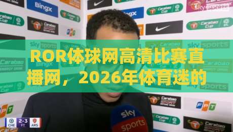 ROR体球网高清比赛直播网，2026年体育迷的看球新选择！