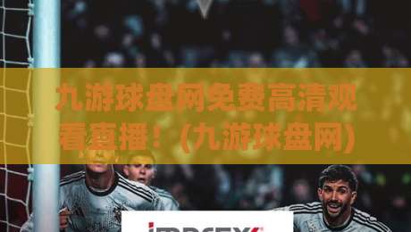 九游球盘网免费高清观看直播！(九游球盘网)2026年最全观赛攻略来了
