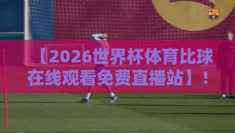 【2026世界杯体育比球在线观看免费直播站】！这些高清入口与避坑指南你得知道