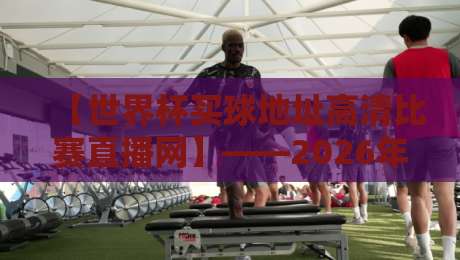 【世界杯买球地址高清比赛直播网】——2026年球迷必备的观赛指南
