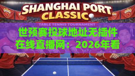 世预赛投球地址无插件在线直播网:2026年看球新姿势,告别卡顿与广告!