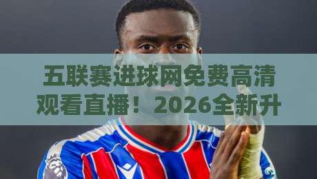 五联赛进球网免费高清观看直播!2026全新升级,五大联赛高清直播尽在掌握,免费零广告(五联赛进球网),球迷看球首选平台,随时随地畅享