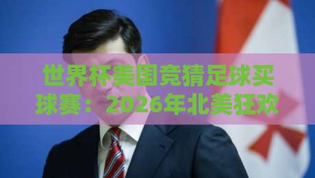 世界杯美国竞猜足球买球赛:2026年北美狂欢下的理性玩法【世界杯美国竞猜足球买球赛】避坑指南 世界杯美国竞猜足球买球赛:2026年北美狂欢下的理性玩法【世界杯美国竞猜足球买球赛】避坑指南
