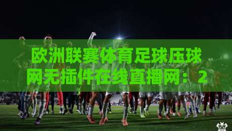 欧洲联赛体育足球压球网无插件在线直播网：2026年【欧洲联赛体育足球压球网无插件在线直播网】观赛新体验，这些细节你必须知道！