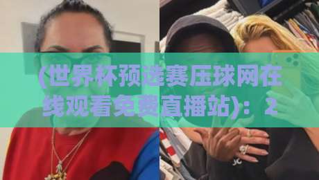 (世界杯预选赛压球网在线观看免费直播站):2026年最全观赛攻略,免费高清不卡顿