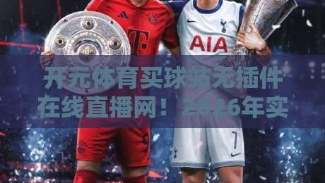 开元体育买球站无插件在线直播网！2026年实测体验与避坑指南