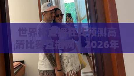 世界杯直播在线预测高清比赛直播网：2026年世界杯观赛指南与预测平台推荐