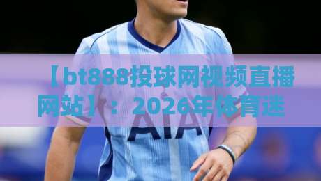 【bt888投球网视频直播网站】：2026年体育迷的观赛新选择，你试过吗？