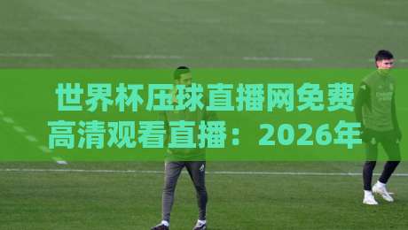世界杯压球直播网免费高清观看直播:2026年球迷的终极观赛指南(世界杯压球直播网免费高清观看直播)