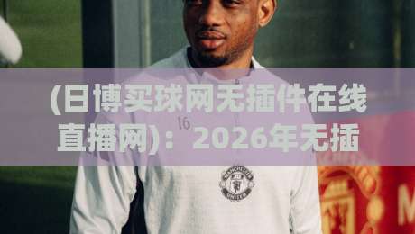 (日博买球网无插件在线直播网):2026年无插件看球新选择!