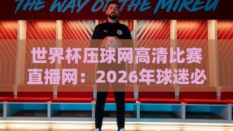 世界杯压球网高清比赛直播网:2026年球迷必备观赛指南(世界杯压球网高清比赛直播网)