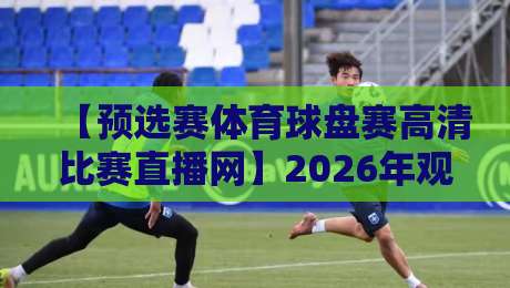 【预选赛体育球盘赛高清比赛直播网】2026年观赛首选!你选对了吗?
