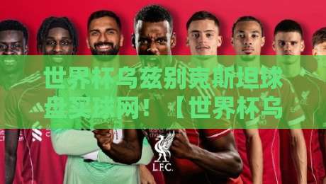 世界杯乌兹别克斯坦球盘买球网!【世界杯乌兹别克斯坦球盘买球网】2026年预选赛出线形势与盘口深度解析 世界杯乌兹别克斯坦球盘买球网!【世界杯乌兹别克斯坦球盘买球网】2026年预选赛出线形势与盘口深度解析