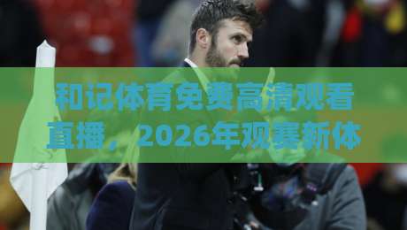 和记体育免费高清观看直播,2026年观赛新体验(和记体育免费高清观看直播)你不得不试的五大理由