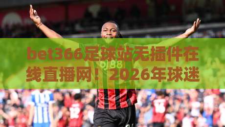 bet366足球站无插件在线直播网!2026年球迷必备的观赛新选择