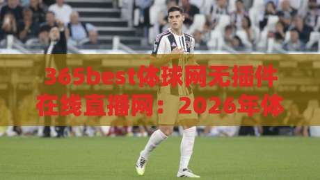 365best体球网无插件在线直播网:2026年体育迷必备的免费看球神器