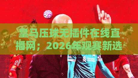 皇马压球无插件在线直播网;2026年观赛新选择,你试过吗?