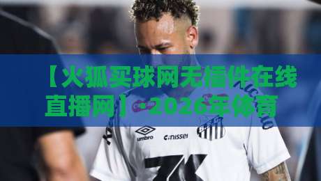 【火狐买球网无插件在线直播网】·2026年体育迷的观赛新选择