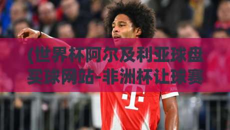 (世界杯阿尔及利亚球盘买球网站-非洲杯让球赛):2026年非洲杯让球盘怎么玩?老手才懂的实战技巧 (世界杯阿尔及利亚球盘买球网站-非洲杯让球赛):2026年非洲杯让球盘怎么玩?老手才懂的实战技巧