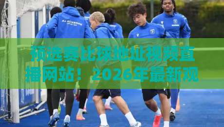 预选赛比球地址视频直播网站!2026年最新观赛指南与避坑技巧