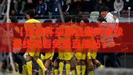 【世界杯买球直播网录像在线观看免费直播站】——2026年卡塔尔世界杯观赛全攻略