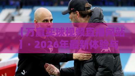 【万赢买球视频直播网站】· 2026年最新体验与实用避坑指南