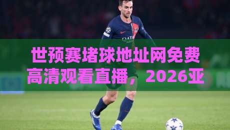世预赛堵球地址网免费高清观看直播,2026亚洲区预选赛观赛全攻略