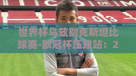 世界杯乌兹别克斯坦比球赛-欧冠杯压球站:2026年乌兹别克斯坦队世界杯征程与竞猜策略解析 世界杯乌兹别克斯坦比球赛-欧冠杯压球站:2026年乌兹别克斯坦队世界杯征程与竞猜策略解析