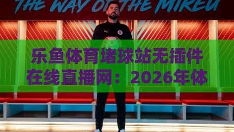 乐鱼体育堵球站无插件在线直播网：2026年体育迷必备的观赛神器！