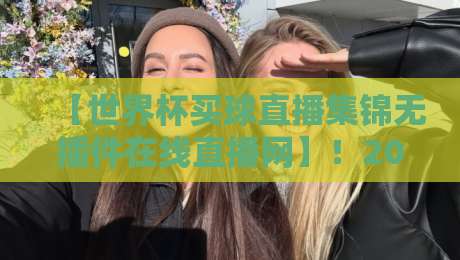 【世界杯买球直播集锦无插件在线直播网】!2026世界杯观赛新选择