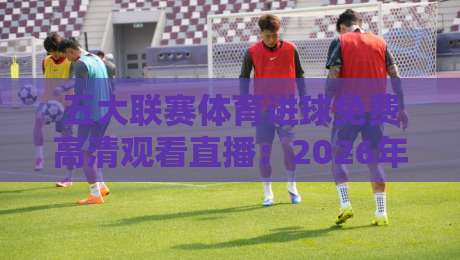 五大联赛体育进球免费高清观看直播:2026年最新渠道与观赛技巧大揭秘(五大联赛)