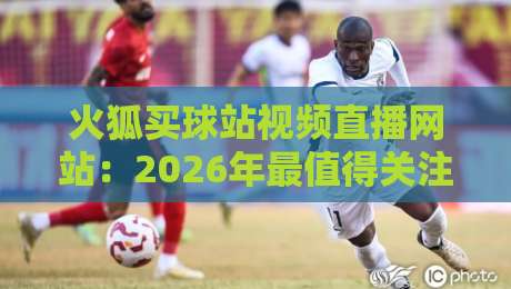 火狐买球站视频直播网站:2026年最值得关注的体育赛事直播平台