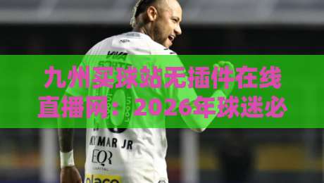 九州买球站无插件在线直播网：2026年球迷必备的观赛神器