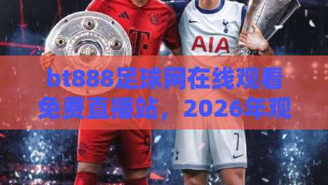 bt888足球网在线观看免费直播站,2026年观赛指南!
