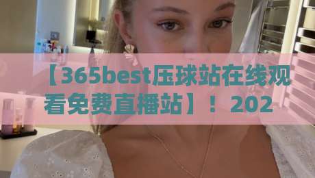 【365best压球站在线观看免费直播站】!2026年球赛直播新选择,这些细节你必须知道