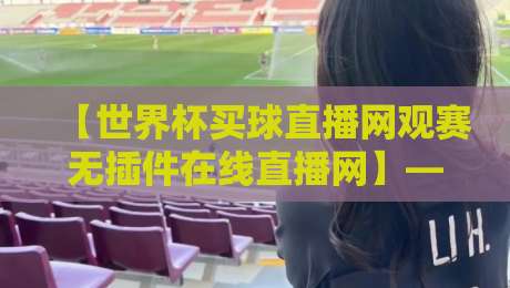 【世界杯买球直播网观赛无插件在线直播网】——2026年观赛新选择，靠谱吗？